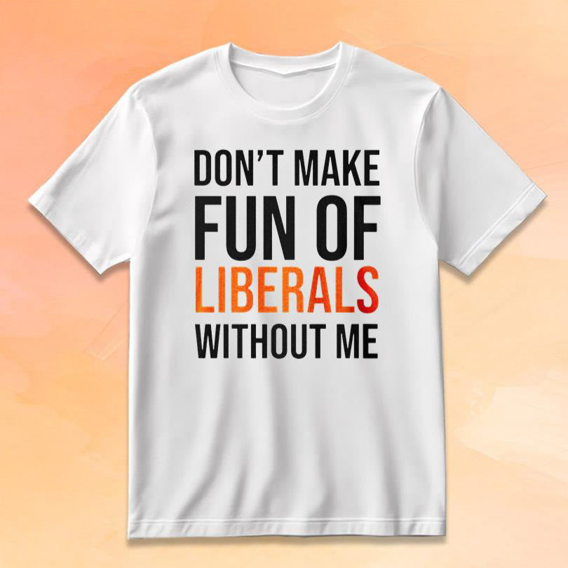 Don't Make Fun Of Liberals Without Me T-Shirt Funny Political Shirt Republican Gift - Roseregae