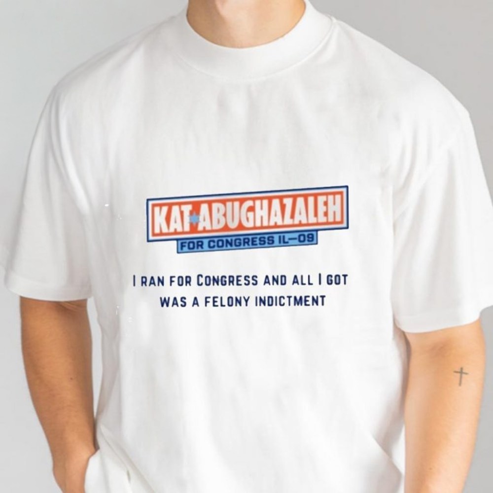 Kat Abughazaleh For Congress Il 09 T-Shirt All I Got Was A Felony Indictment Shirt Gifts - Roseregae