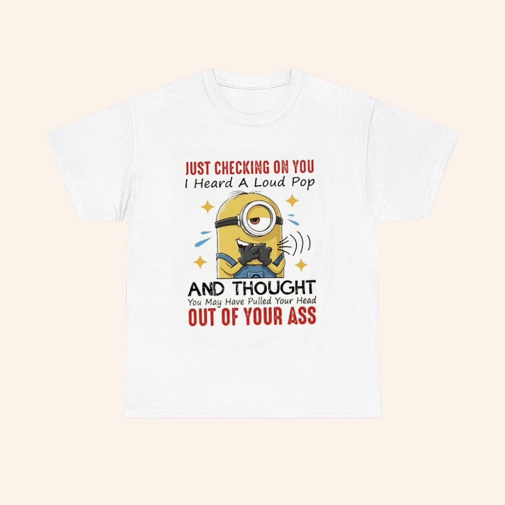 Minions Just Checking On You I Heard A Loud Pop And Thought You May Have Pulled Your Head Out Of Your Ass T Shirt - Roseregae