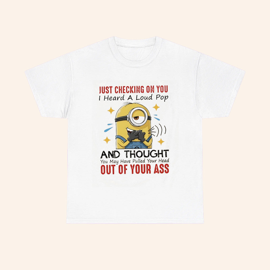 Minions Just Checking On You I Heard A Loud Pop And Thought You May Have Pulled Your Head Out Of Your Ass T Shirt - Roseregae