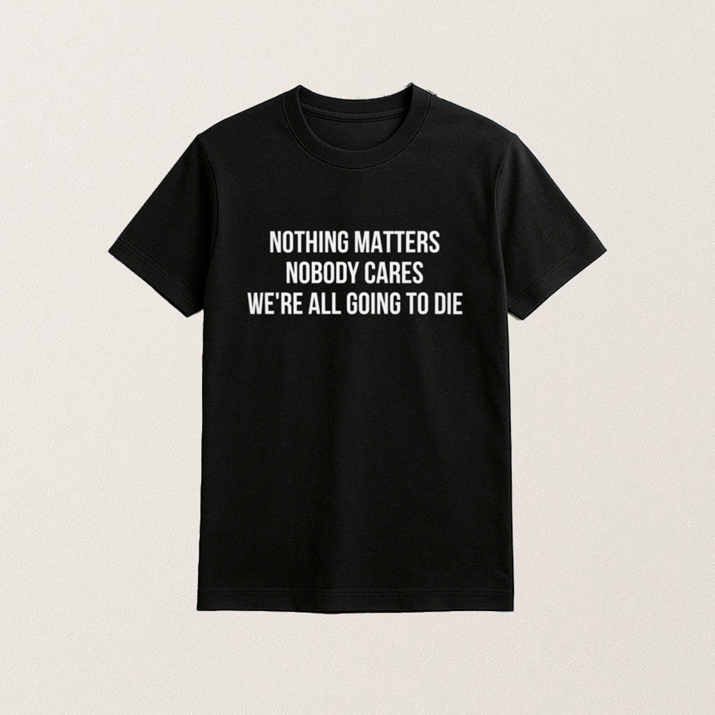 Nothing Matters Nobody Cares We Are All Going To Die T-Shirt Dark Humor Shirt Friend Gifts - Roseregae