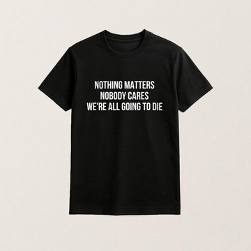 Nothing Matters Nobody Cares We Are All Going To Die T-Shirt Dark Humor Shirt Friend Gifts - Roseregae