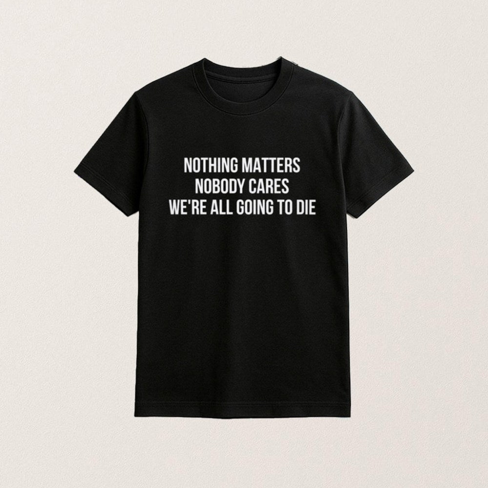 Nothing Matters Nobody Cares We Are All Going To Die T-Shirt Dark Humor Shirt Friend Gifts - Roseregae